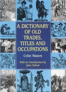 A Dictionary of Old Trades, Titles and Occupations