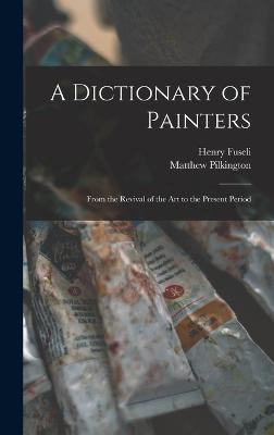 A Dictionary of Painters; From the Revival of the art to the Present Period - Fuseli, Henry, and Pilkington, Matthew