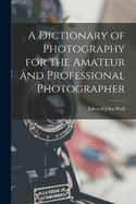 A Dictionary of Photography for the Amateur and Professional Photographer