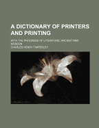 A Dictionary of Printers and Printing; With the Progress of Literature; Ancient and Modern - Timperley, Charles Henry