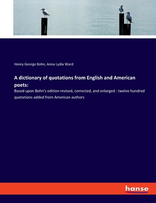 A dictionary of quotations from English and American poets: Based upon Bohn's edition revised, corrected, and enlarged: twelve hundred quotations added from American authors - Bohn, Henry George, and Ward, Anna Lydia