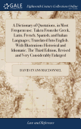 A Dictionary of Quotations, in Most Frequent use. Taken From the Greek, Latin, French, Spanish, and Italian Languages; Translated Into English. With Illustrations Historical and Idiomatic. The Third Edition, Revised and Very Considerably Enlarged