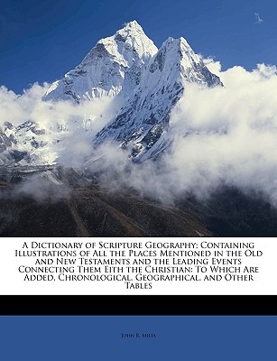 A Dictionary of Scripture Geography; Containing Illustrations of All the Places Mentioned in the Old and New Testaments and the Leading Events Connecting Them Eith the Christian: To Which Are Added, Chronological, Geographical, and Other Tables - Miles, John R