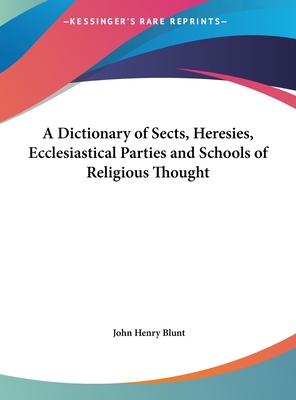 A Dictionary of Sects, Heresies, Ecclesiastical Parties and Schools of Religious Thought - Blunt, John Henry