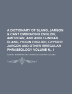 A Dictionary of Slang, Jargon & Cant Embracing English, American, and Anglo-Indian Slang, Pidgin English, Gypsies' Jargon and Other Irregular Phraseology Volume N . 1