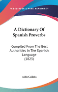 A Dictionary Of Spanish Proverbs: Compiled From The Best Authorities In The Spanish Language (1823)