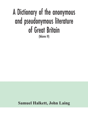 A dictionary of the anonymous and pseudonymous literature of Great Britain. Including the works of foreigners written in, or translated into the English language (Volume IV) - Halkett, Samuel, and Laing, John