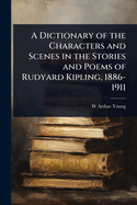 A Dictionary of the Characters and Scenes in the Stories and Poems of Rudyard Kipling, 1886-1911