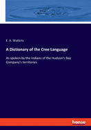 A Dictionary of the Cree Language: As spoken by the Indians of the Hudson's Bay Company's territories