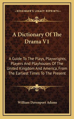 A Dictionary of the Drama V1: A Guide to the Plays, Playwrights, Players and Playhouses of the United Kingdom and America, from the Earliest Times to the Present - Adams, William Davenport