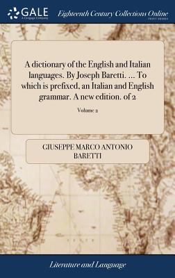 A Dictionary of the English and Italian Languages. by Joseph Baretti. ... to Which Is Prefixed, an Italian and English Grammar. a New Edition. of 2; Volume 1 - Baretti, Giuseppe Marco Antonio