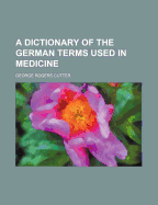 A dictionary of the German terms used in medicine