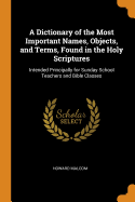 A Dictionary of the Most Important Names, Objects, and Terms, Found in the Holy Scriptures: Intended Principally for Sunday School Teachers and Bible Classes