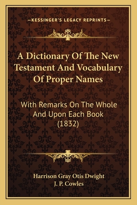 A Dictionary of the New Testament and Vocabulary of Proper Names; With Remarks on the Whole and Upon Each Book, and Other Helps for Sabbath School Teachers and Scholars - Dwight, Harrison Gray Otis