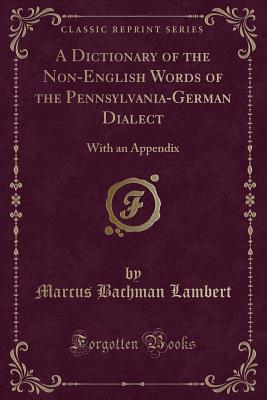A Dictionary of the Non-English Words of the Pennsylvania-German Dialect: With an Appendix (Classic Reprint) - Lambert, Marcus Bachman