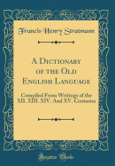 A Dictionary of the Old English Language: Compiled from Writings of the XII. XIII. XIV. and XV. Centuries (Classic Reprint)