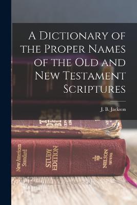 A Dictionary of the Proper Names of the Old and New Testament Scriptures - Jackson, J B