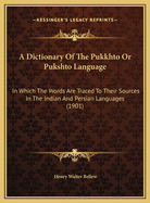 A Dictionary of the Pukkhto or Pukshto Language: In Which the Words Are Traced to Their Sources in the Indian and Persian Languages (1901)