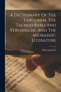 A Dictionary Of The Targumim, The Talmud Babli And Yerushalmi, And The Midrashic Literature