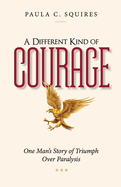 A Different Kind of Courage: One Man's Story of Triumph Over Paralysis