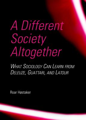 A Different Society Altogether: What Sociology Can Learn from Deleuze, Guattari, and Latour - Hstaker, Roar