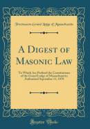 A Digest of Masonic Law: To Which Are Prefixed the Constitutions of the Grand Lodge of Massachusetts; Authorized September 11, 1878 (Classic Reprint)