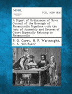 A Digest of Ordinances of Town Council of the Borough of Phoenixville Together with the Acts of Assembly and Decrees of Court Especially Relating to