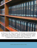 A Digest of the Laws of Texas; Containing the Laws in Force, and the Repealed Laws on Which Rights Rest, from 1754 to 1875, Carefully Annotated.