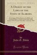 A Digest of the Laws of the State of Alabama: Containing All the Statutes of a Public and General Nature, in Force at the Close of the Session of the General Assembly, in January, 1833 (Classic Reprint)