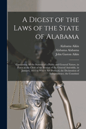 A Digest of the Laws of the State of Alabama: Containing All the Statutes of a Public and General Nature, in Force at the Close of the Session of the General Assembly, in January, 1833 to Which Are Prefixed, the Declaration of Independence, the Constituti