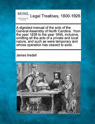 A Digested Manual of the Acts of the General Assembly of North Carolina: From the Year 1838 to the Year 1846, Inclusive, Omitting All the Acts of a Private and Local Nature, and Such as Were Temporary and Whose Operation Has Ceased to Exist. - Iredell, James