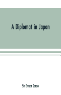 A diplomat in Japan; The inner history of the critical years in the evolution of Japan when the ports were opened and the monarchy restored, recorded by a diplomatist who took an active part in the events of the time, with an account of his personal...