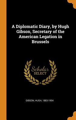 A Diplomatic Diary, by Hugh Gibson, Secretary of the American Legation in Brussels - Gibson, Hugh