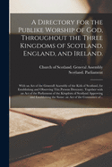 A Directory for the Publike Worship of God, Throughout the Three Kingdoms of Scotland, England, and Ireland.: With an Act of the Generall Assembly of the Kirk of Scotland, for Establishing and Observing This Present Directory. Together With an Act Of...