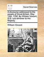 A Discourse Addressed to the People of Great-Britain, May 13Th, 1792: by William Vincent, D.D. Sub-Almoner to His Majesty