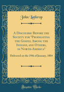A Discourse Before the Society for "propagating the Gospel Among the Indians, and Others, in North-America": Delivered on the 19th of January, 1804 (Classic Reprint)