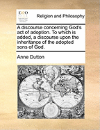 A Discourse Concerning God's Act of Adoption. to Which Is Added, a Discourse Upon the Inheritance of the Adopted Sons of God