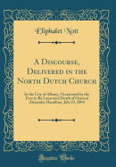 A Discourse, Delivered in the North Dutch Church: In the City of Albany, Occasioned by the Ever to Be Lamented Death of General Alexander Hamilton, July 29, 1804 (Classic Reprint)