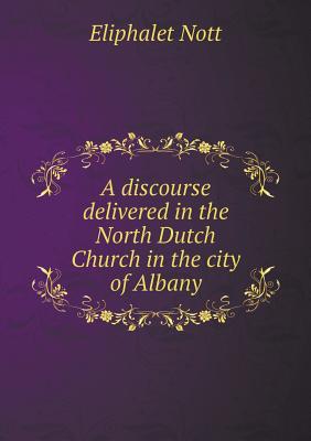 A Discourse Delivered in the North Dutch Church in the City of Albany - Nott, Eliphalet