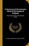 A Discourse of the Common Weal of This Realm of England: First Printed in 1581 and Commonly Attribu