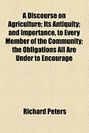 A Discourse on Agriculture; Its Antiquity; And Importance, to Every Member of the Community; The Obligations All Are Under to Encourage