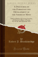 A Discourse on the Formation and Development of the American Mind: Delivered Before the Literary Societies of Lafayette College, at Easton, Pa; On the 20th September 1837 (Classic Reprint)