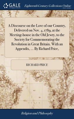 A Discourse on the Love of our Country, Delivered on Nov. 4, 1789, at the Meeting-house in the Old Jewry, to the Society for Commemorating the Revolution in Great Britain. With an Appendix, ... By Richard Price, - Price, Richard