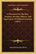 A Discourse On The Rise, Progress, Peculiar Objects, And Importance Of Political Economy (1825)