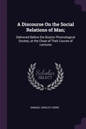 A Discourse On the Social Relations of Man;: Delivered Before the Boston Phrenological Society, at the Close of Their Course of Lectures