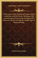 A Discourse on the Worship of Priapus and Its Connection with the Mystic Theology of the Ancients and an Essay on the Worship of the Generative Powers During the Middle Ages of Western Europe