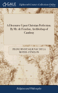 A Discourse Upon Christian Perfection. By Mr. de Fenelon, Archbishop of Cambray