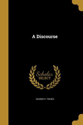 A Discourse - Fisher, George P, Professor