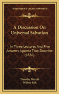 A Discussion on Universal Salvation: In Three Lectures and Five Answers Against That Doctrine (Classic Reprint)