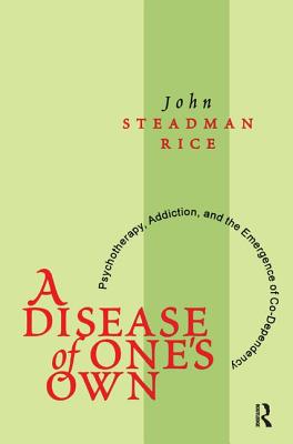 A Disease of One's Own: Psychotherapy, Addiction and the Emergence of Co-dependency - Steadman Rice, John